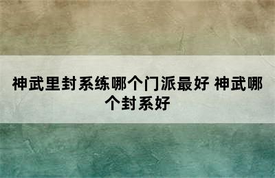 神武里封系练哪个门派最好 神武哪个封系好